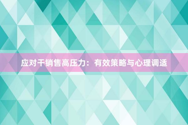 应对干销售高压力：有效策略与心理调适